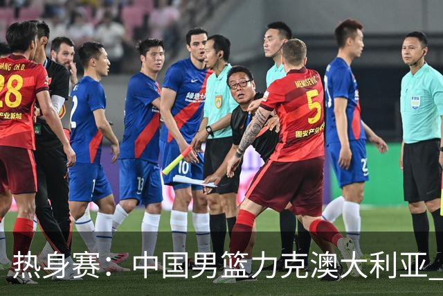 热身赛：中国男篮力克澳大利亚 王俊杰23+6+4赵继伟一度受伤